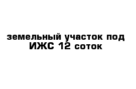 земельный участок под ИЖС 12 соток